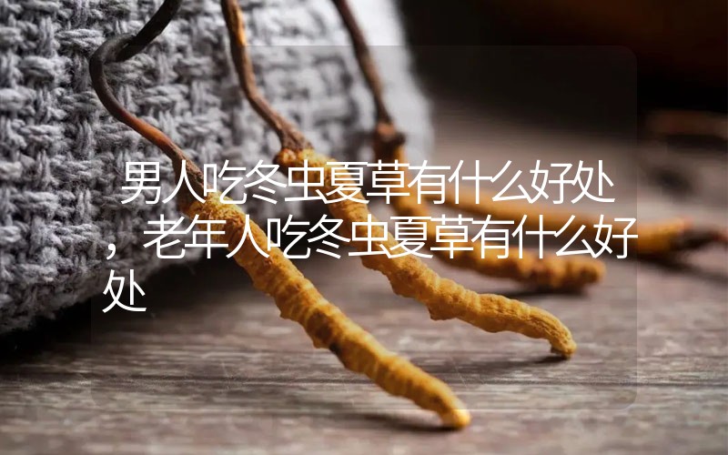 男人吃冬蟲(chóng)夏草有什么好處，老年人吃冬蟲(chóng)夏草有什么好處